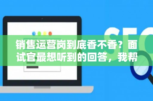 销售运营岗到底香不香？面试官最想听到的回答，我帮你问到了
