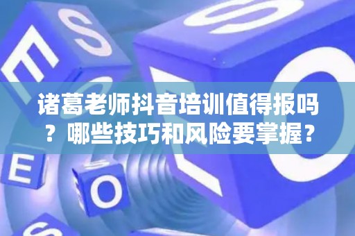 诸葛老师抖音培训值得报吗？哪些技巧和风险要掌握？