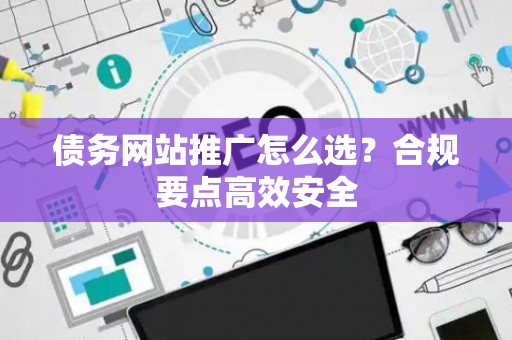 债务网站推广怎么选？合规要点高效安全
