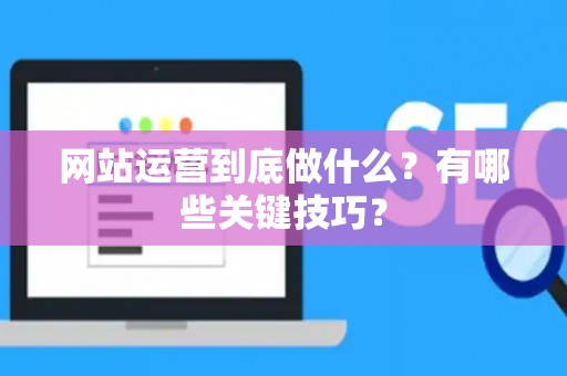网站运营到底做什么？有哪些关键技巧？