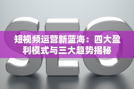 短视频运营新蓝海:四大盈利模式与三大趋势揭秘 短视频运营新蓝海:四大盈利模式与三大趋势揭秘