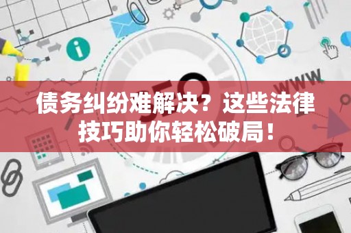 债务纠纷难解决？这些法律技巧助你轻松破局！