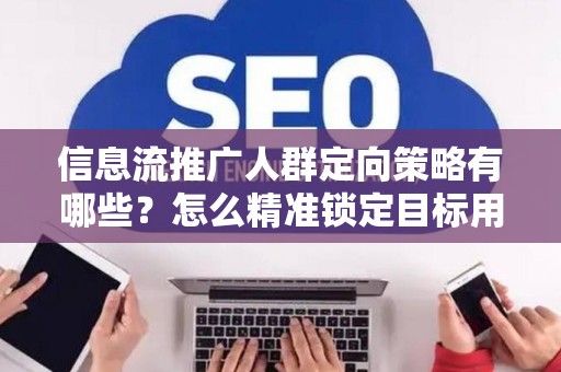 信息流推广人群定向策略有哪些？怎么精准锁定目标用户提升转化率？
