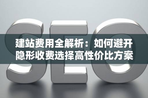 建站费用全解析：如何避开隐形收费选择高性价比方案