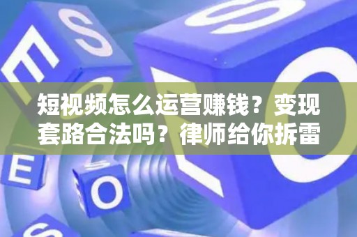短视频怎么运营赚钱？变现套路合法吗？律师给你拆雷
