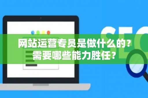 网站运营专员是做什么的？需要哪些能力胜任？
