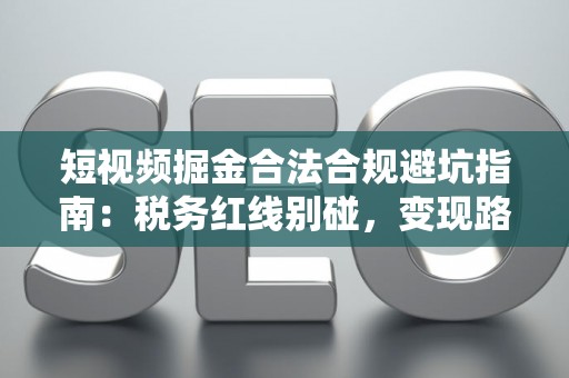 短视频掘金合法合规避坑指南:税务红线别碰,变现路径这样走才稳! 短视频掘金合法合规避坑指南:税务红线别碰,变现路径这样走才稳!