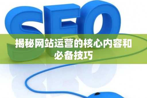 揭秘网站运营的核心内容和必备技巧