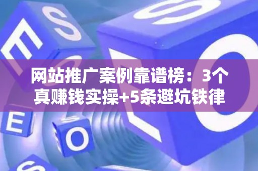 网站推广案例靠谱榜：3个真赚钱实操+5条避坑铁律