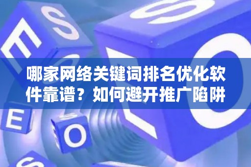 哪家网络关键词排名优化软件靠谱？如何避开推广陷阱妙招？