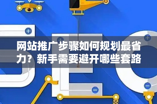 网站推广步骤如何规划最省力？新手需要避开哪些套路？