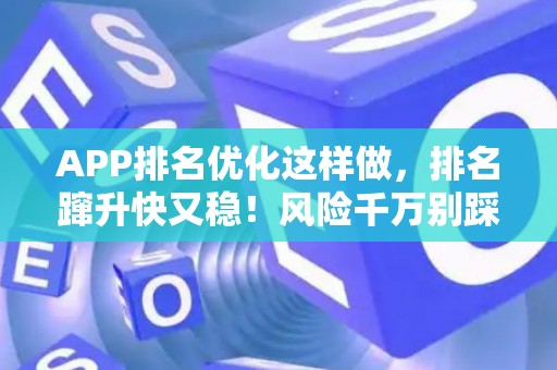 APP排名优化这样做，排名蹿升快又稳！风险千万别踩坑