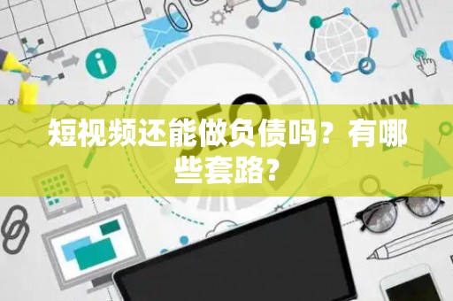 短视频还能做负债吗？有哪些套路？
