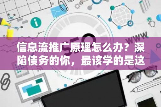 信息流推广原理怎么办？深陷债务的你，最该学的是这个！