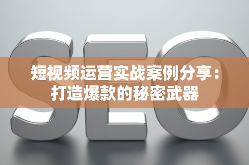 短视频运营实战案例分享：打造爆款的秘密武器