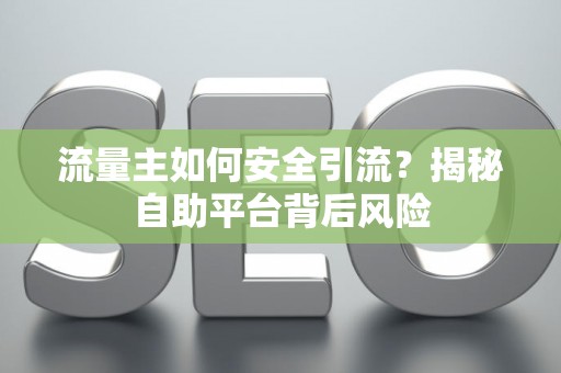 流量主如何安全引流？揭秘自助平台背后风险