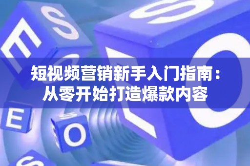 短视频营销新手入门指南：从零开始打造爆款内容