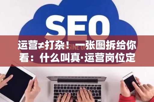 运营≠打杂！一张图拆给你看：什么叫真·运营岗位定义