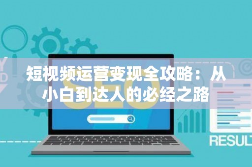 短视频运营变现全攻略:从小白到达人的必经之路 短视频运营变现全攻略:从小白到达人的必经之路