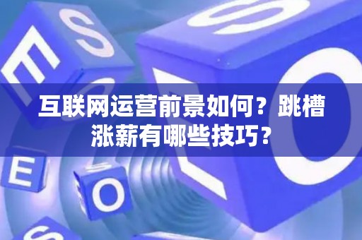 互联网运营前景如何?跳槽涨薪有哪些技巧? 互联网运营前景如何?跳槽涨薪有哪些技巧?