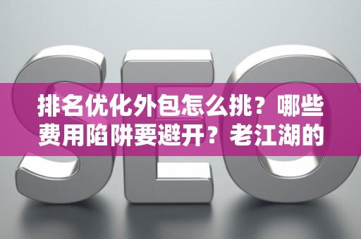 排名优化外包怎么挑？哪些费用陷阱要避开？老江湖的血泪忠告