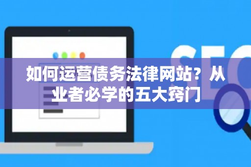 如何运营债务法律网站？从业者必学的五大窍门