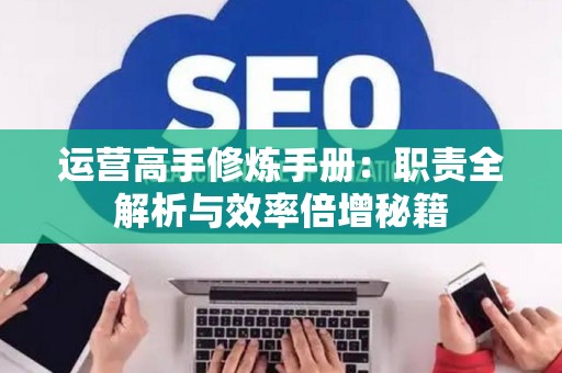 运营高手修炼手册：职责全解析与效率倍增秘籍