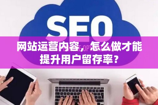 网站运营内容,怎么做才能提升用户留存率? 网站运营内容,怎么做才能提升用户留存率?