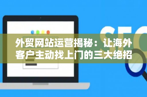 外贸网站运营揭秘：让海外客户主动找上门的三大绝招