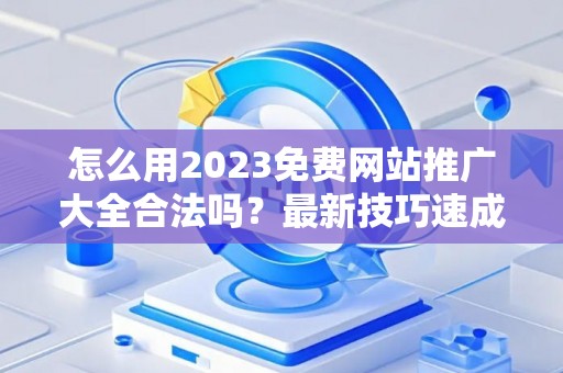 怎么用2023免费网站推广大全合法吗?最新技巧速成有哪些? 怎么用2023免费网站推广大全合法吗?最新技巧速成有哪些?