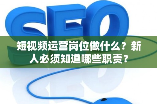 短视频运营岗位做什么？新人必须知道哪些职责？