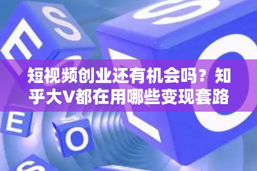 短视频创业还有机会吗？知乎大V都在用哪些变现套路？
