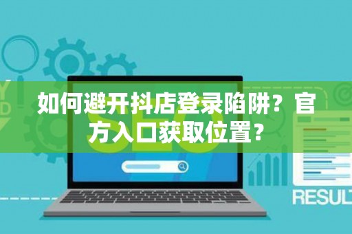 如何避开抖店登录陷阱？官方入口获取位置？