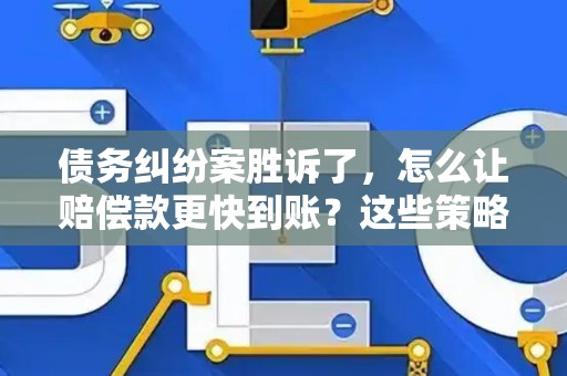债务纠纷案胜诉了，怎么让赔偿款更快到账？这些策略帮你搞定！