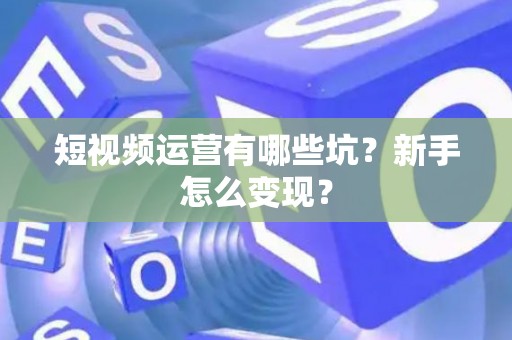 短视频运营有哪些坑？新手怎么变现？
