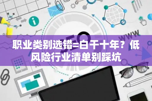 职业类别选错=白干十年？低风险行业清单别踩坑
