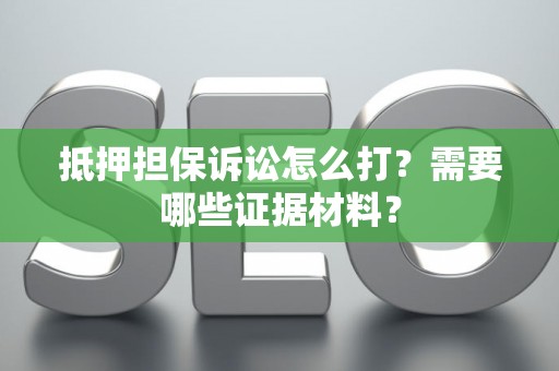 抵押担保诉讼怎么打？需要哪些证据材料？