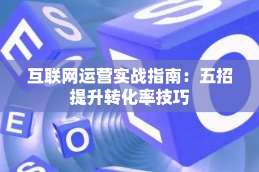 互联网运营实战指南：五招提升转化率技巧
