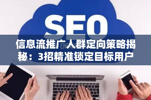 信息流推广人群定向策略揭秘：3招精准锁定目标用户