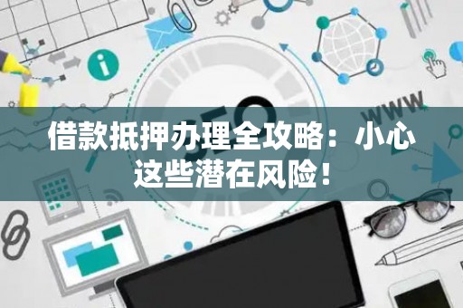 借款抵押办理全攻略：小心这些潜在风险！