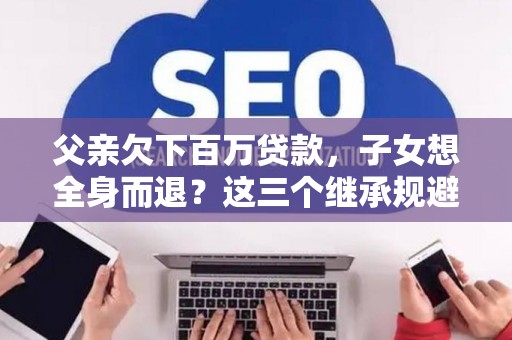 父亲欠下百万贷款，子女想全身而退？这三个继承规避技巧真能不背锅？