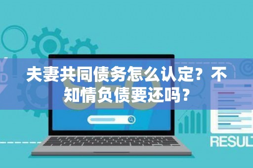 夫妻共同债务怎么认定？不知情负债要还吗？